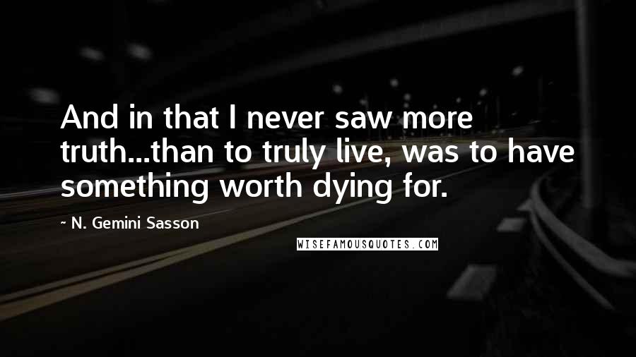 N. Gemini Sasson Quotes: And in that I never saw more truth...than to truly live, was to have something worth dying for.