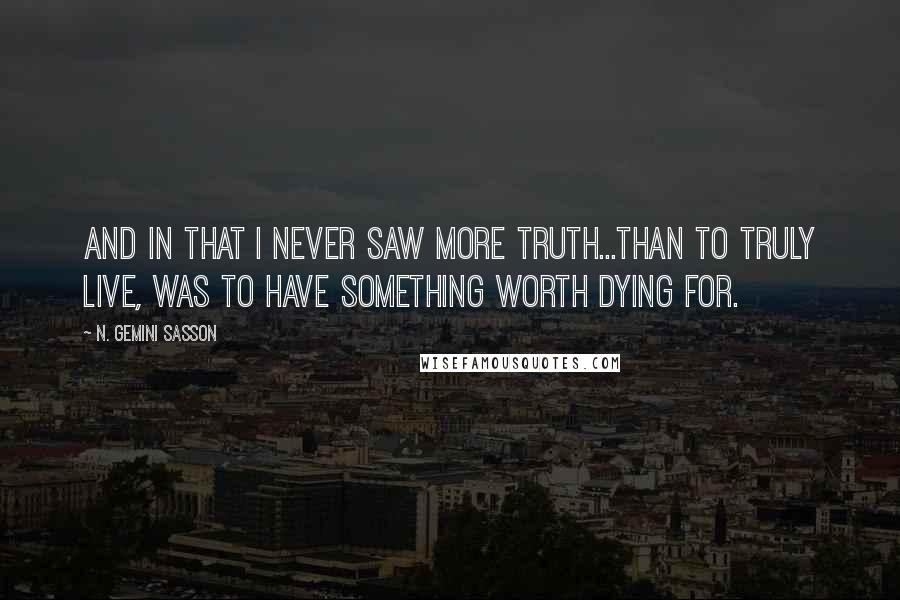 N. Gemini Sasson Quotes: And in that I never saw more truth...than to truly live, was to have something worth dying for.