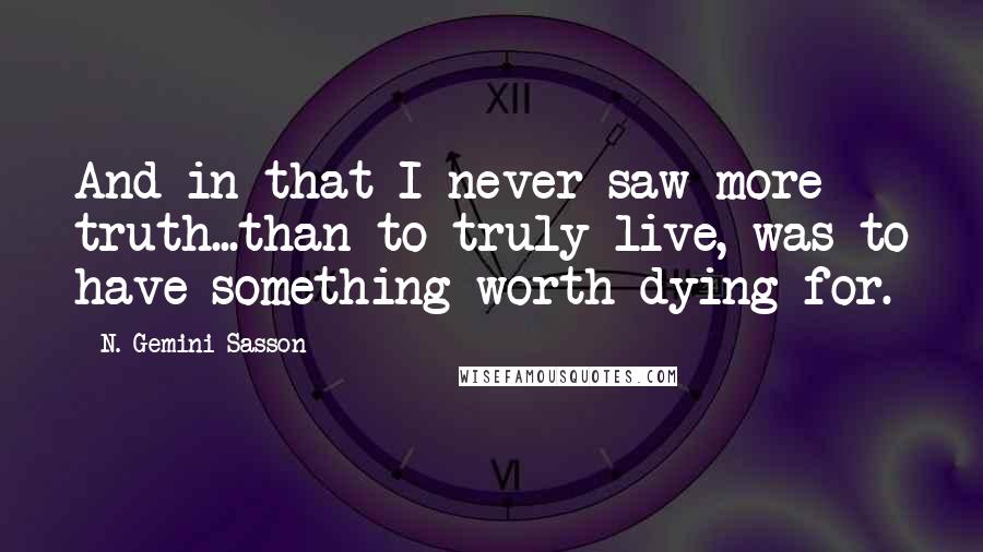 N. Gemini Sasson Quotes: And in that I never saw more truth...than to truly live, was to have something worth dying for.