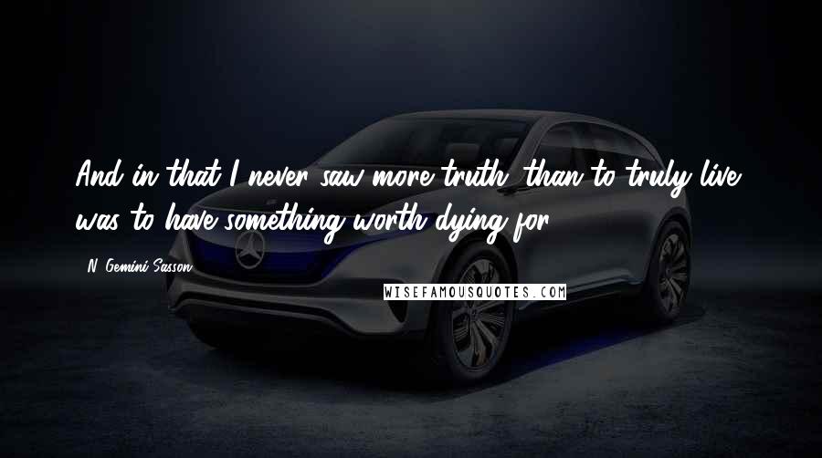 N. Gemini Sasson Quotes: And in that I never saw more truth...than to truly live, was to have something worth dying for.