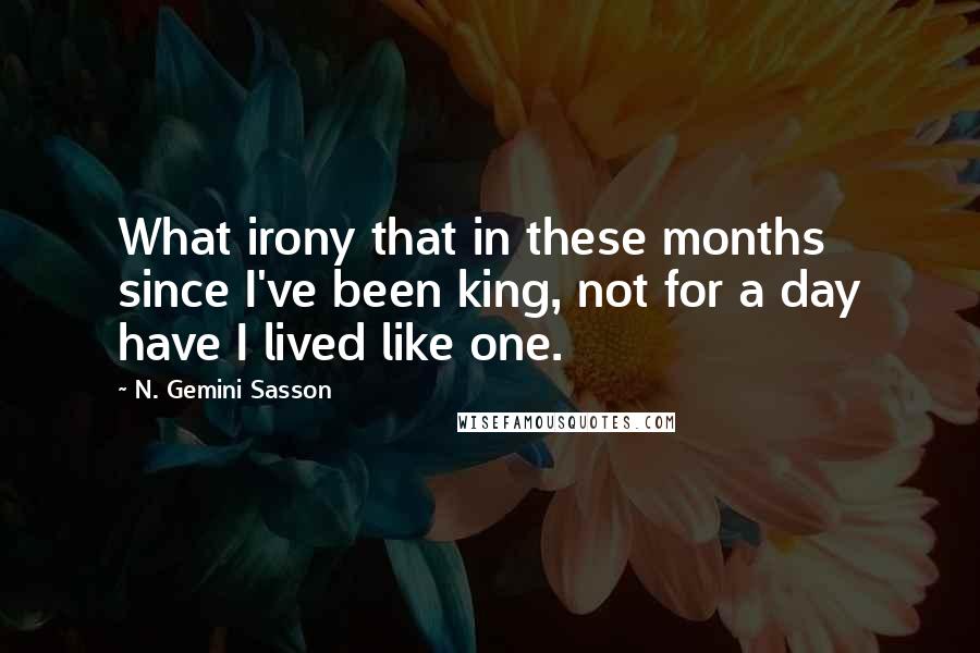 N. Gemini Sasson Quotes: What irony that in these months since I've been king, not for a day have I lived like one.