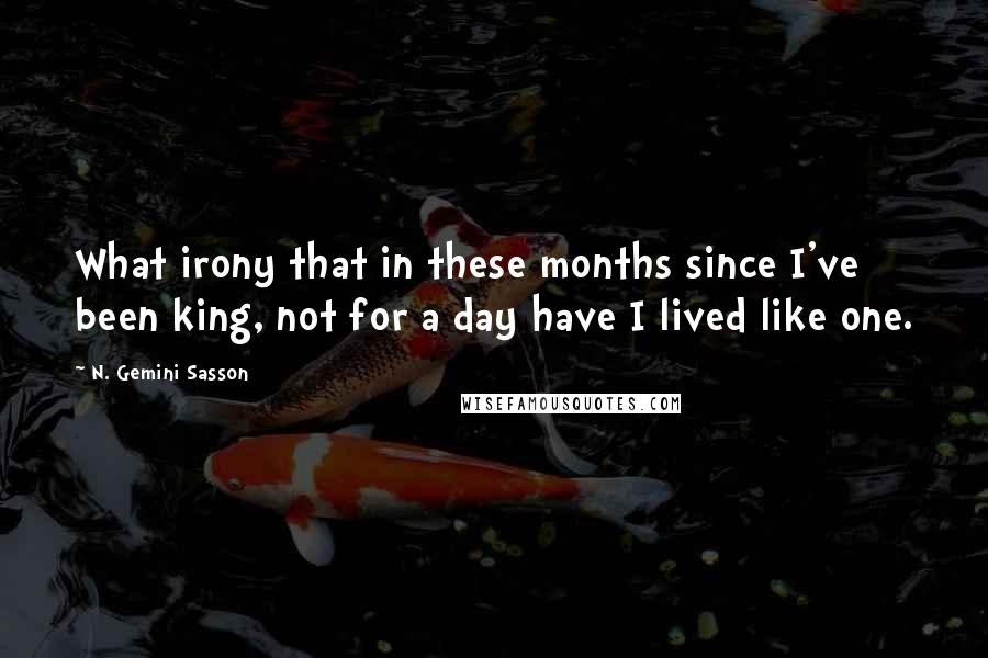 N. Gemini Sasson Quotes: What irony that in these months since I've been king, not for a day have I lived like one.