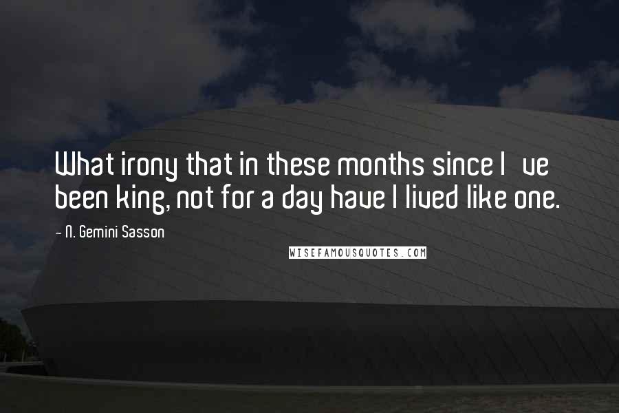 N. Gemini Sasson Quotes: What irony that in these months since I've been king, not for a day have I lived like one.