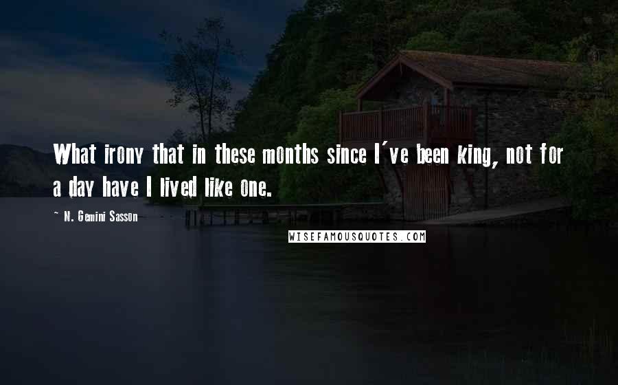 N. Gemini Sasson Quotes: What irony that in these months since I've been king, not for a day have I lived like one.