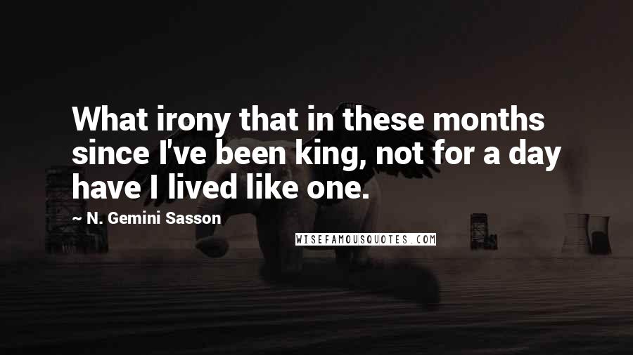 N. Gemini Sasson Quotes: What irony that in these months since I've been king, not for a day have I lived like one.