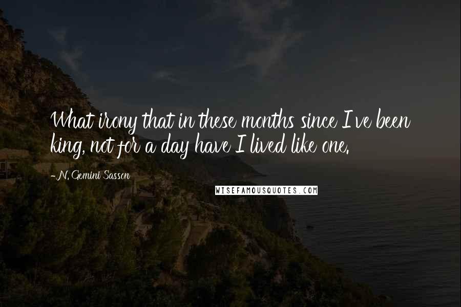 N. Gemini Sasson Quotes: What irony that in these months since I've been king, not for a day have I lived like one.