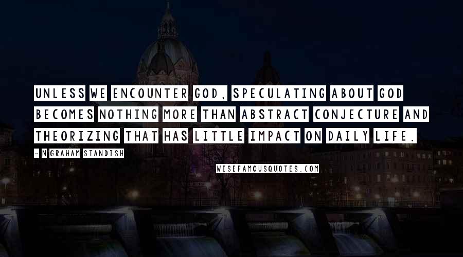 N Graham Standish Quotes: Unless we encounter God, speculating about God becomes nothing more than abstract conjecture and theorizing that has little impact on daily life.