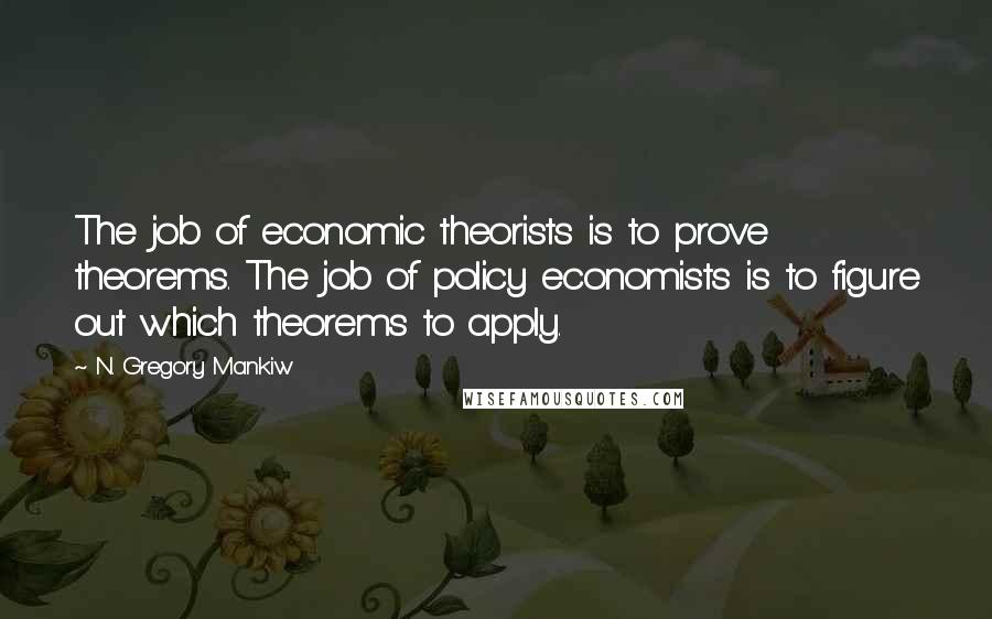 N. Gregory Mankiw Quotes: The job of economic theorists is to prove theorems. The job of policy economists is to figure out which theorems to apply.