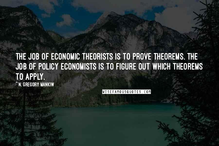 N. Gregory Mankiw Quotes: The job of economic theorists is to prove theorems. The job of policy economists is to figure out which theorems to apply.