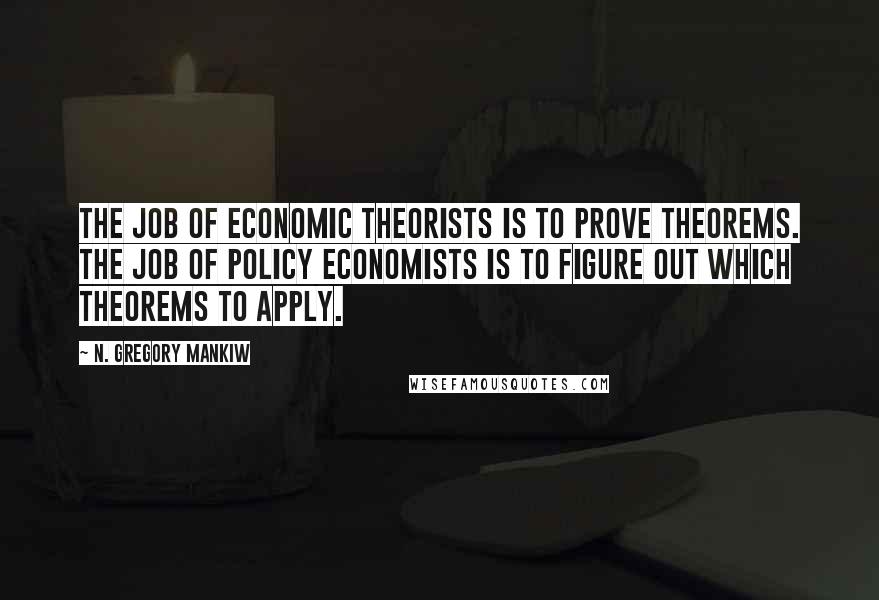 N. Gregory Mankiw Quotes: The job of economic theorists is to prove theorems. The job of policy economists is to figure out which theorems to apply.