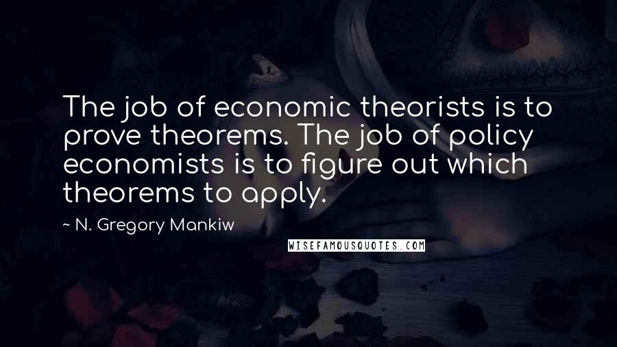 N. Gregory Mankiw Quotes: The job of economic theorists is to prove theorems. The job of policy economists is to figure out which theorems to apply.