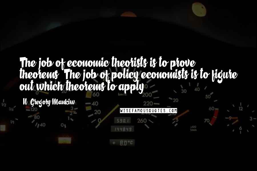 N. Gregory Mankiw Quotes: The job of economic theorists is to prove theorems. The job of policy economists is to figure out which theorems to apply.