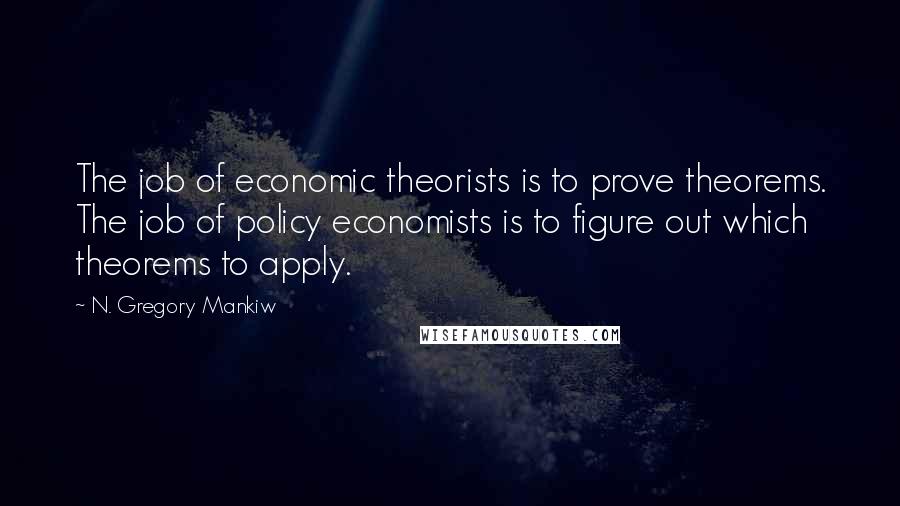 N. Gregory Mankiw Quotes: The job of economic theorists is to prove theorems. The job of policy economists is to figure out which theorems to apply.