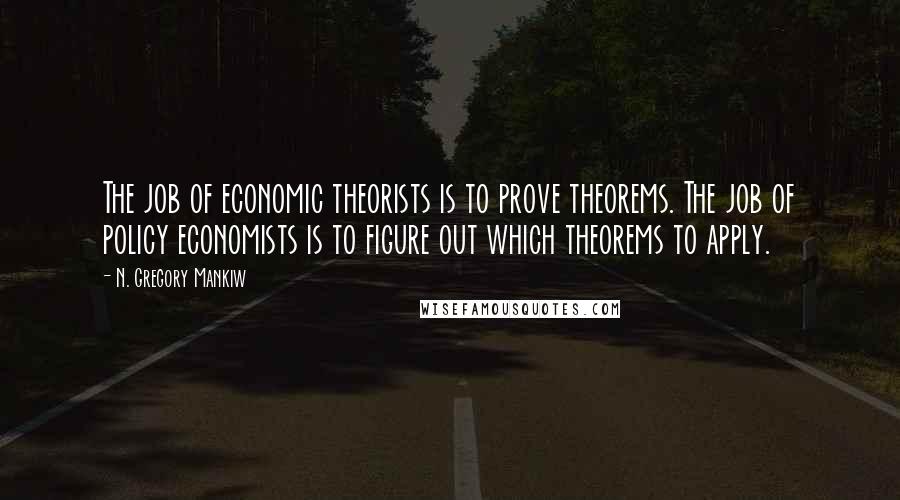 N. Gregory Mankiw Quotes: The job of economic theorists is to prove theorems. The job of policy economists is to figure out which theorems to apply.