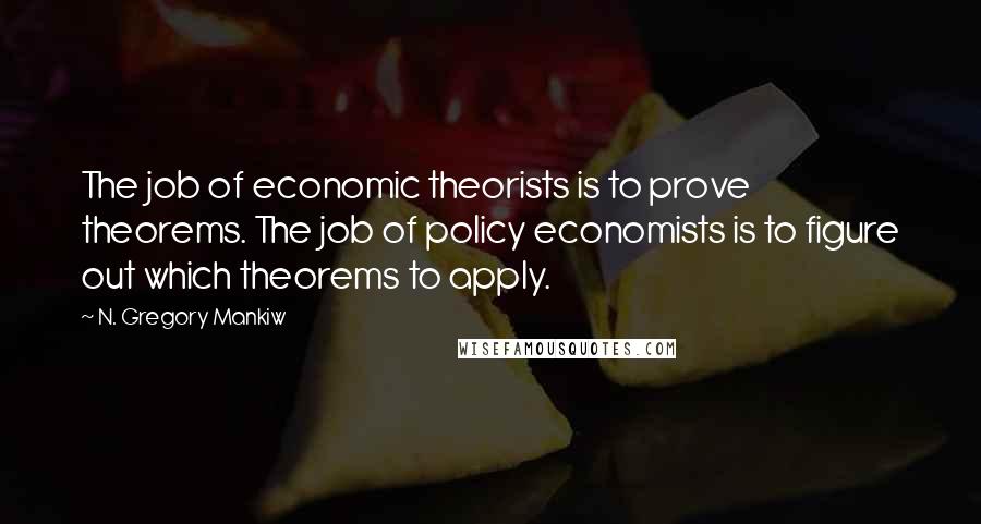 N. Gregory Mankiw Quotes: The job of economic theorists is to prove theorems. The job of policy economists is to figure out which theorems to apply.