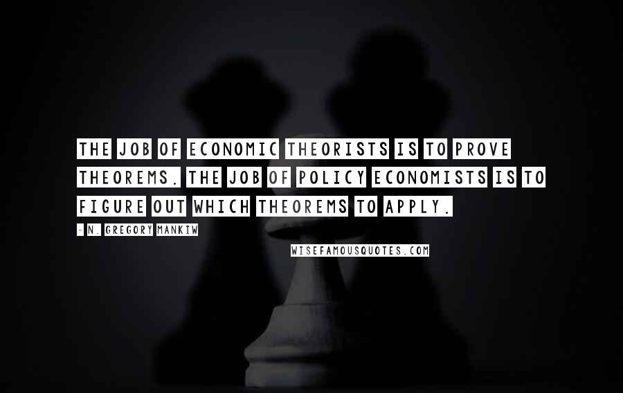 N. Gregory Mankiw Quotes: The job of economic theorists is to prove theorems. The job of policy economists is to figure out which theorems to apply.