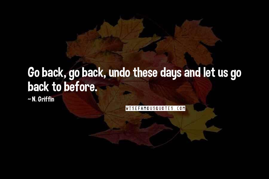 N. Griffin Quotes: Go back, go back, undo these days and let us go back to before.