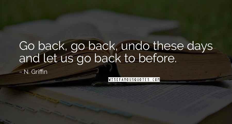 N. Griffin Quotes: Go back, go back, undo these days and let us go back to before.