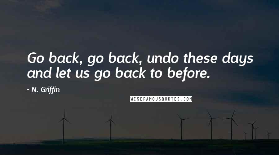 N. Griffin Quotes: Go back, go back, undo these days and let us go back to before.