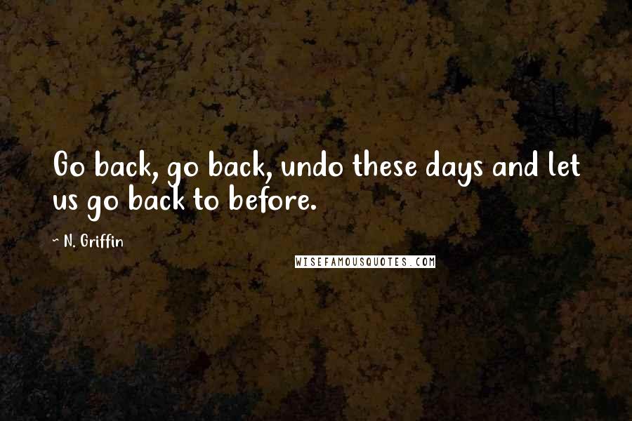 N. Griffin Quotes: Go back, go back, undo these days and let us go back to before.