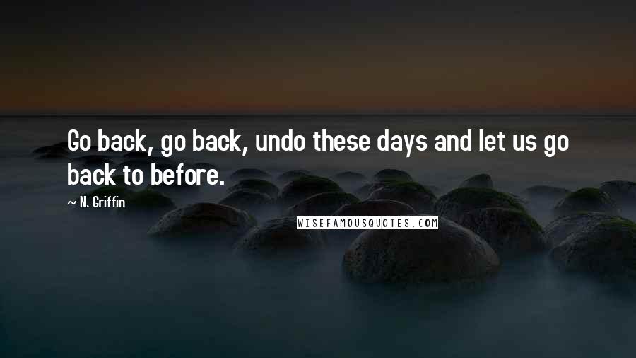 N. Griffin Quotes: Go back, go back, undo these days and let us go back to before.