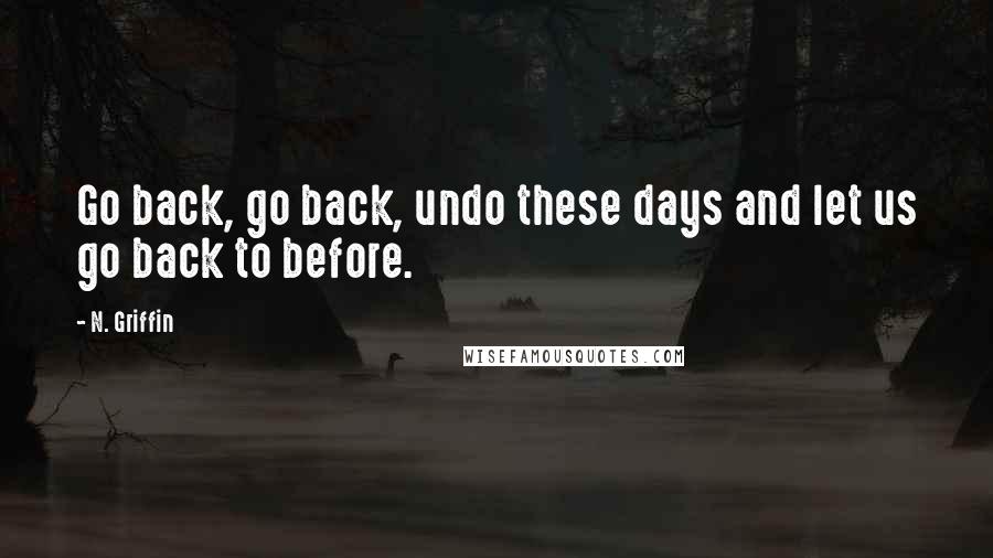 N. Griffin Quotes: Go back, go back, undo these days and let us go back to before.