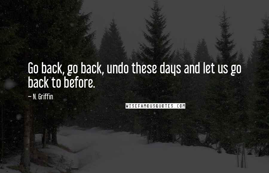 N. Griffin Quotes: Go back, go back, undo these days and let us go back to before.