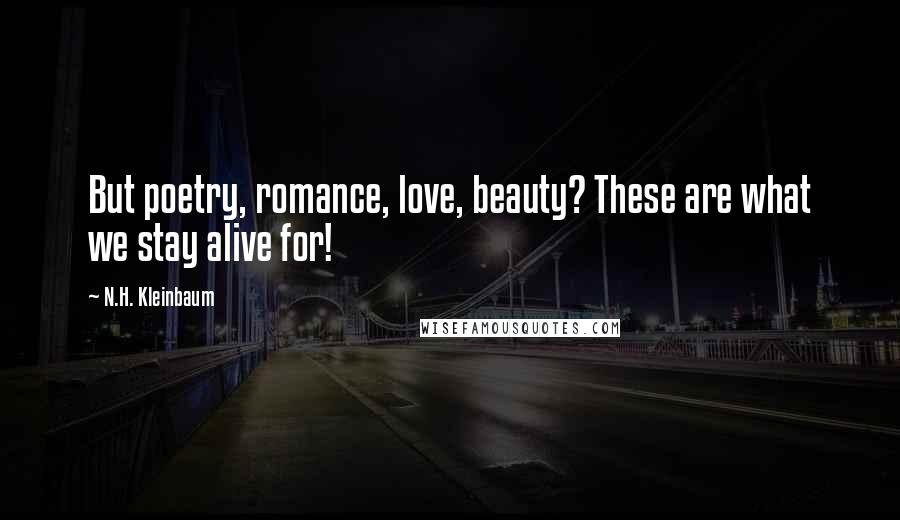 N.H. Kleinbaum Quotes: But poetry, romance, love, beauty? These are what we stay alive for!