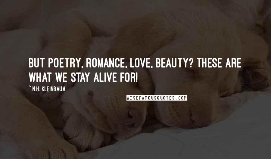 N.H. Kleinbaum Quotes: But poetry, romance, love, beauty? These are what we stay alive for!