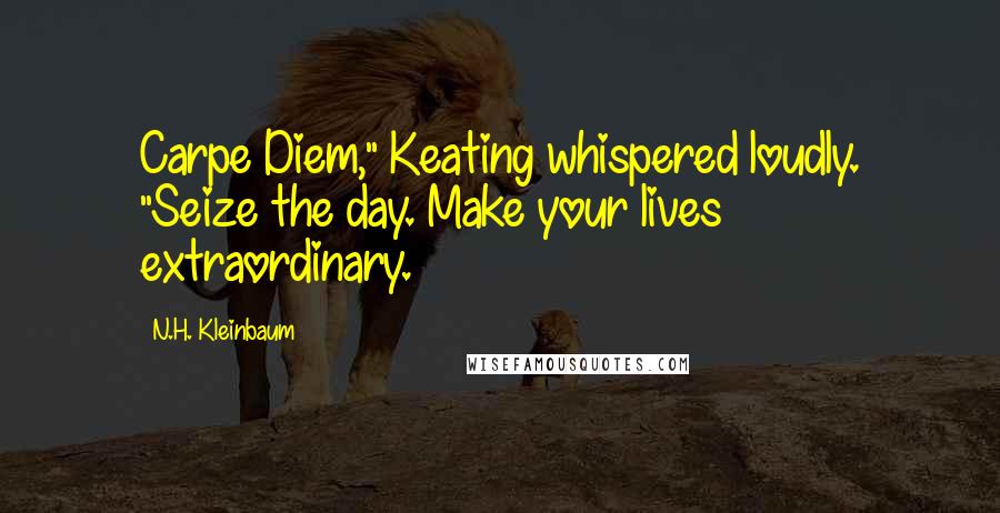 N.H. Kleinbaum Quotes: Carpe Diem," Keating whispered loudly. "Seize the day. Make your lives extraordinary.