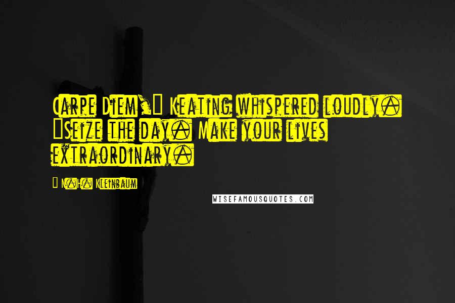 N.H. Kleinbaum Quotes: Carpe Diem," Keating whispered loudly. "Seize the day. Make your lives extraordinary.