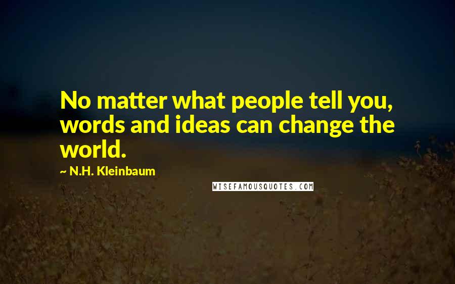N.H. Kleinbaum Quotes: No matter what people tell you, words and ideas can change the world.