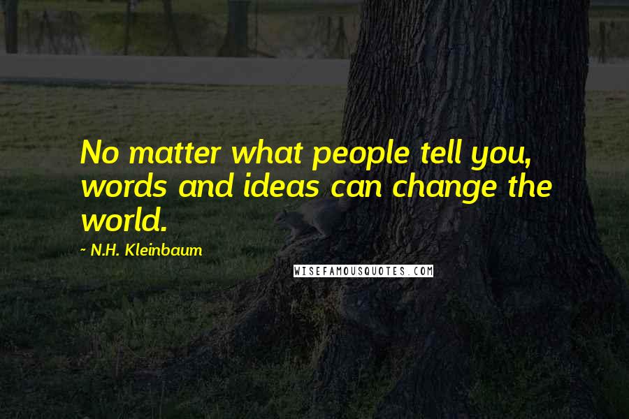 N.H. Kleinbaum Quotes: No matter what people tell you, words and ideas can change the world.