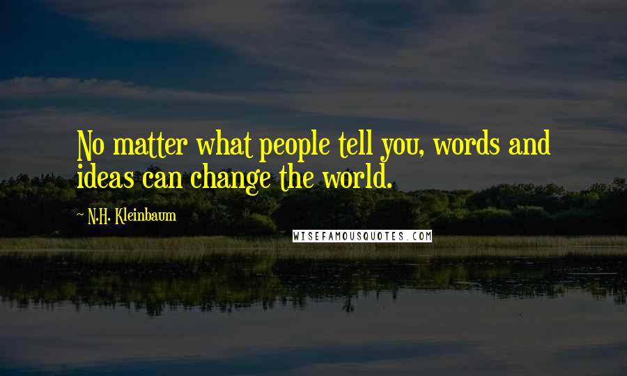 N.H. Kleinbaum Quotes: No matter what people tell you, words and ideas can change the world.