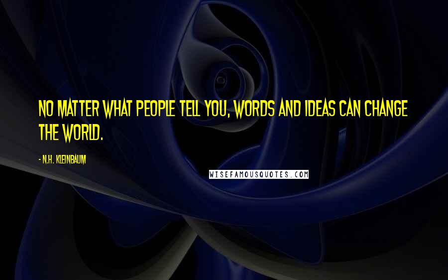 N.H. Kleinbaum Quotes: No matter what people tell you, words and ideas can change the world.