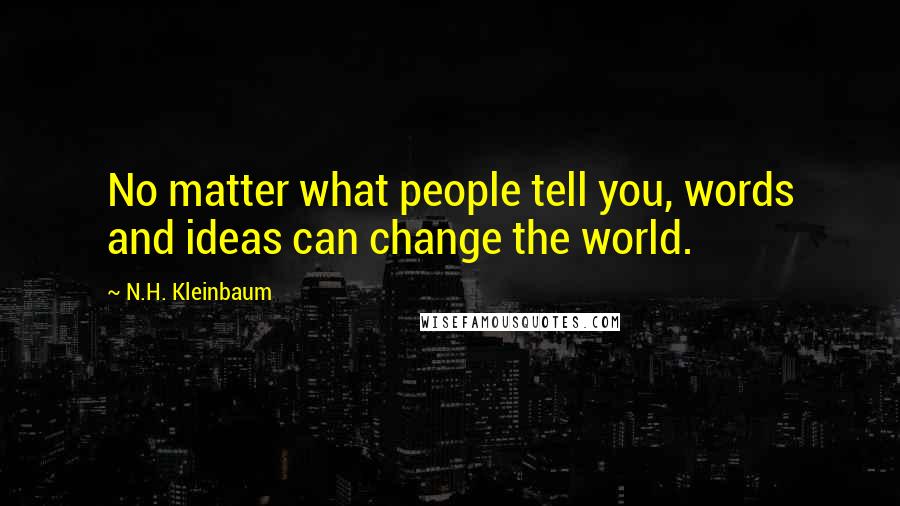 N.H. Kleinbaum Quotes: No matter what people tell you, words and ideas can change the world.
