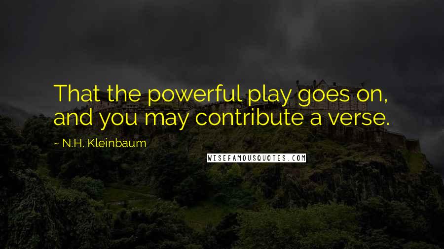N.H. Kleinbaum Quotes: That the powerful play goes on, and you may contribute a verse.
