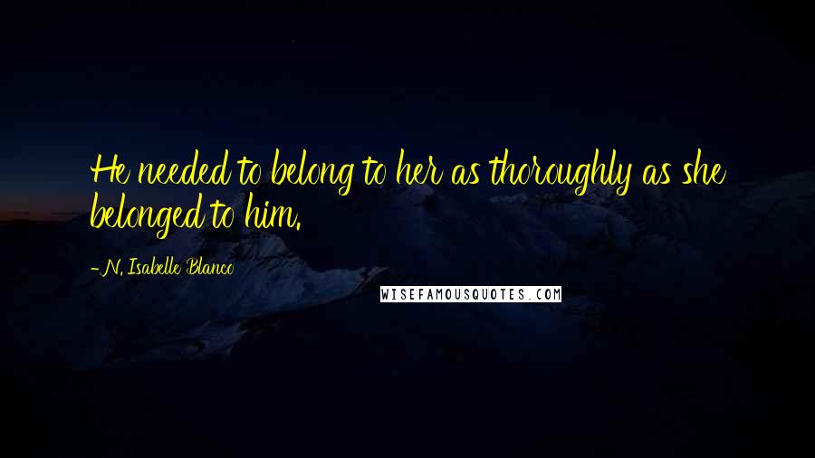 N. Isabelle Blanco Quotes: He needed to belong to her as thoroughly as she belonged to him.