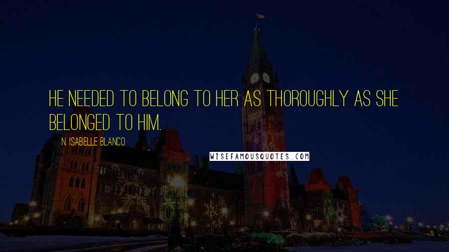 N. Isabelle Blanco Quotes: He needed to belong to her as thoroughly as she belonged to him.