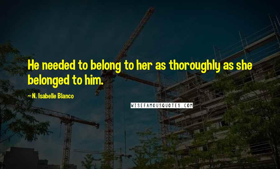 N. Isabelle Blanco Quotes: He needed to belong to her as thoroughly as she belonged to him.