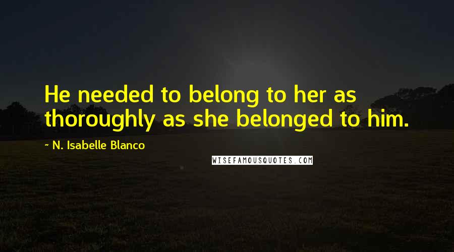 N. Isabelle Blanco Quotes: He needed to belong to her as thoroughly as she belonged to him.