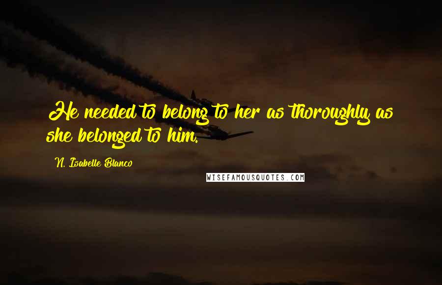 N. Isabelle Blanco Quotes: He needed to belong to her as thoroughly as she belonged to him.