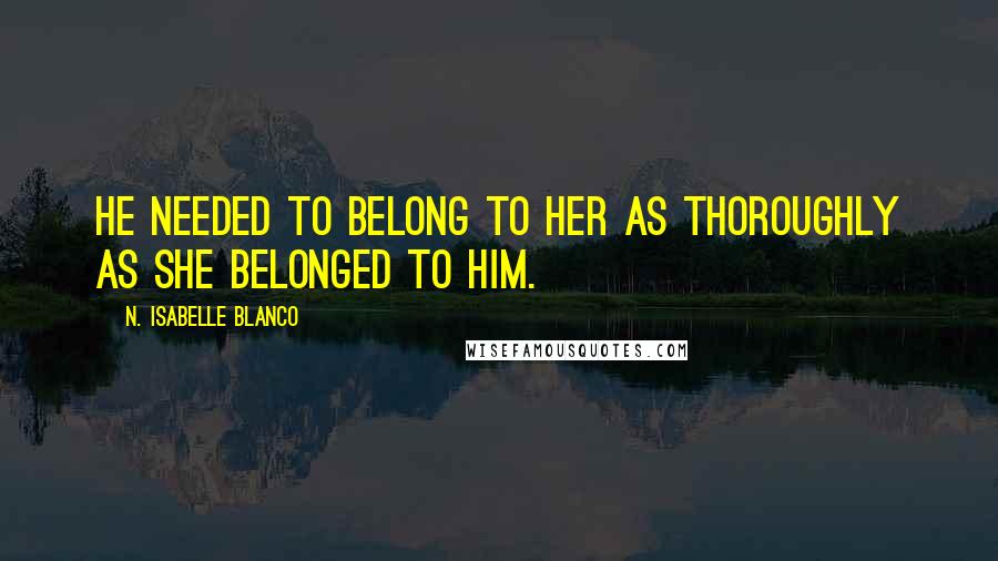 N. Isabelle Blanco Quotes: He needed to belong to her as thoroughly as she belonged to him.