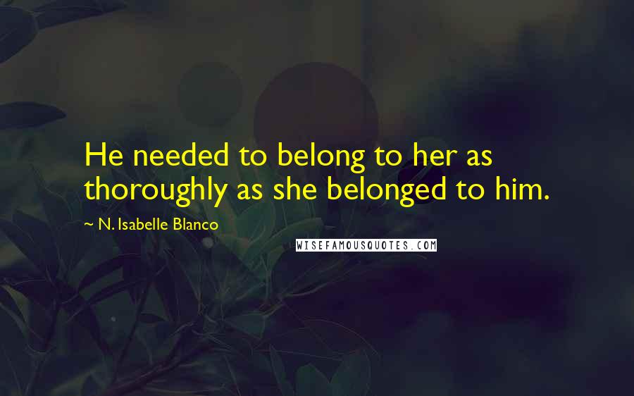 N. Isabelle Blanco Quotes: He needed to belong to her as thoroughly as she belonged to him.