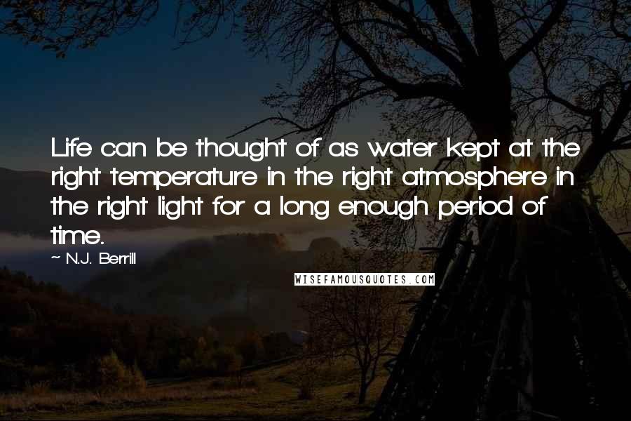 N.J. Berrill Quotes: Life can be thought of as water kept at the right temperature in the right atmosphere in the right light for a long enough period of time.