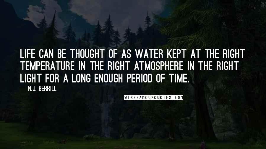 N.J. Berrill Quotes: Life can be thought of as water kept at the right temperature in the right atmosphere in the right light for a long enough period of time.