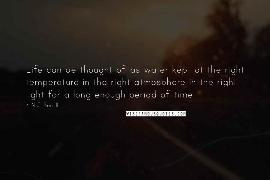 N.J. Berrill Quotes: Life can be thought of as water kept at the right temperature in the right atmosphere in the right light for a long enough period of time.
