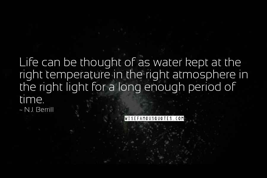 N.J. Berrill Quotes: Life can be thought of as water kept at the right temperature in the right atmosphere in the right light for a long enough period of time.