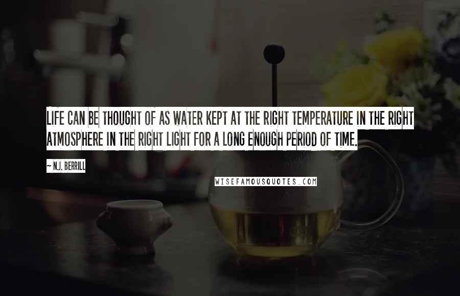 N.J. Berrill Quotes: Life can be thought of as water kept at the right temperature in the right atmosphere in the right light for a long enough period of time.