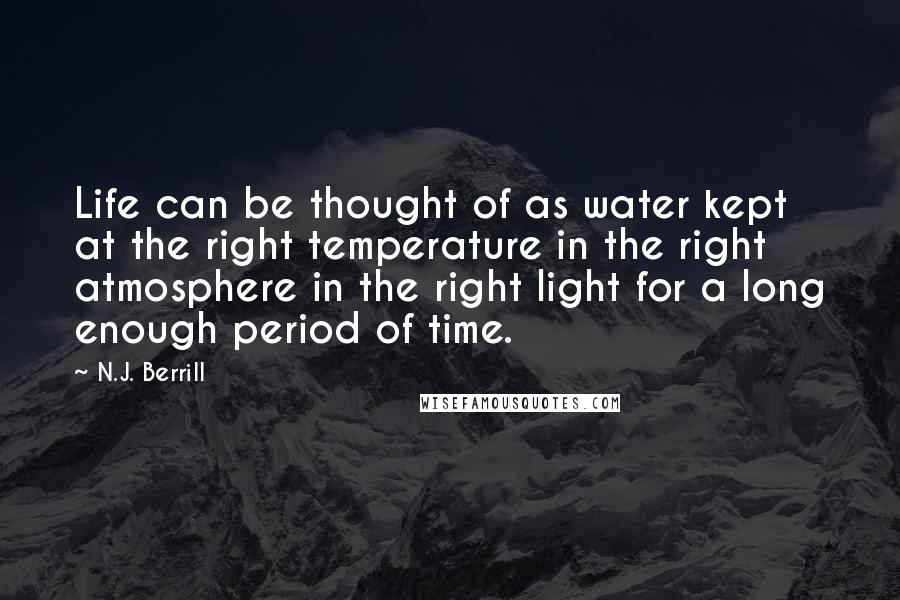 N.J. Berrill Quotes: Life can be thought of as water kept at the right temperature in the right atmosphere in the right light for a long enough period of time.